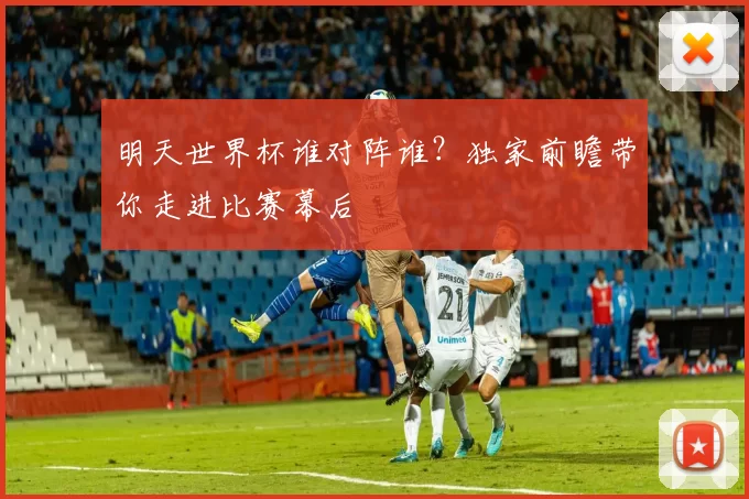 明天世界杯谁对阵谁？独家前瞻带你走进比赛幕后