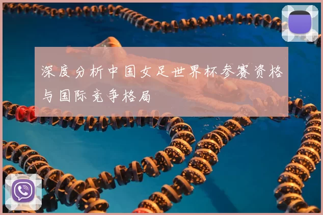 深度分析中国女足世界杯参赛资格与国际竞争格局