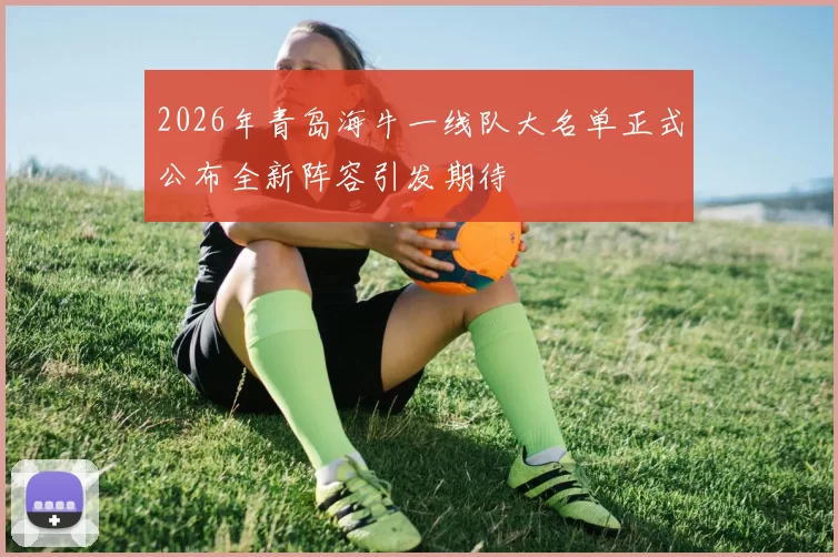 2026年青岛海牛一线队大名单正式公布全新阵容引发期待