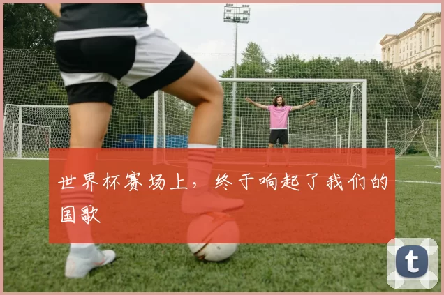 世界杯赛场上,终于响起了我们的国歌