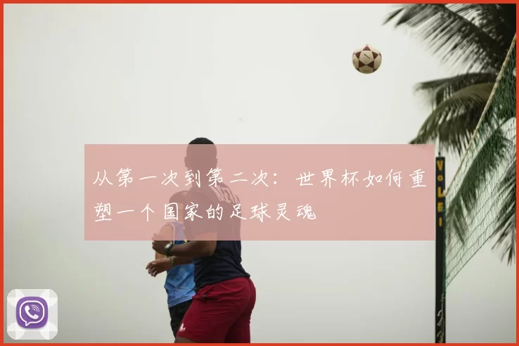 从第一次到第二次：世界杯如何重塑一个国家的足球灵魂