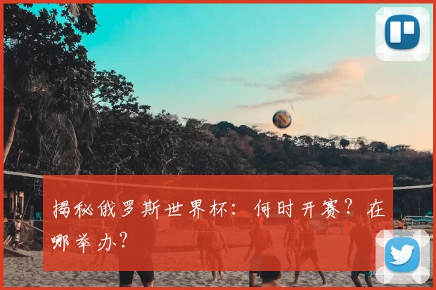 揭秘俄罗斯世界杯:何时开赛?在哪举办?