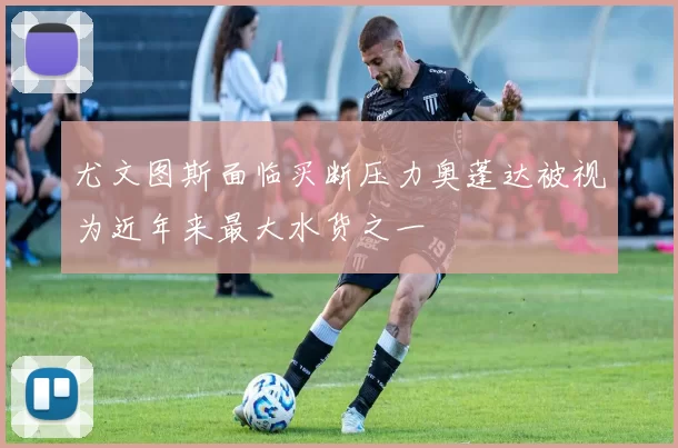 尤文图斯面临买断压力奥蓬达被视为近年来最大水货之一