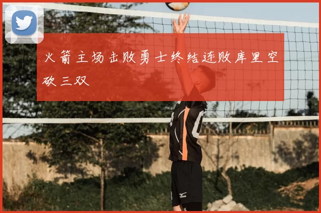 火箭主场击败勇士终结连败库里空砍三双