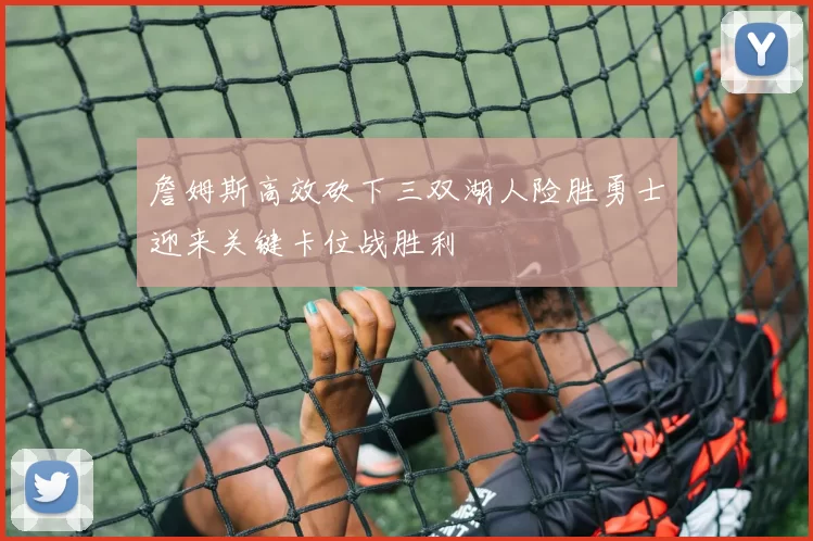詹姆斯高效砍下三双湖人险胜勇士迎来关键卡位战胜利
