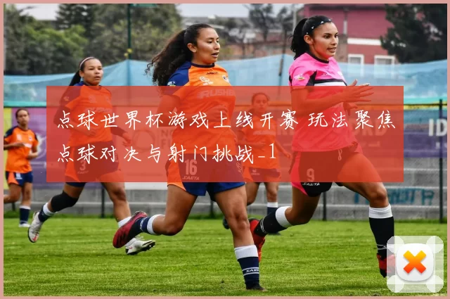 点球世界杯游戏上线开赛 玩法聚焦点球对决与射门挑战_1