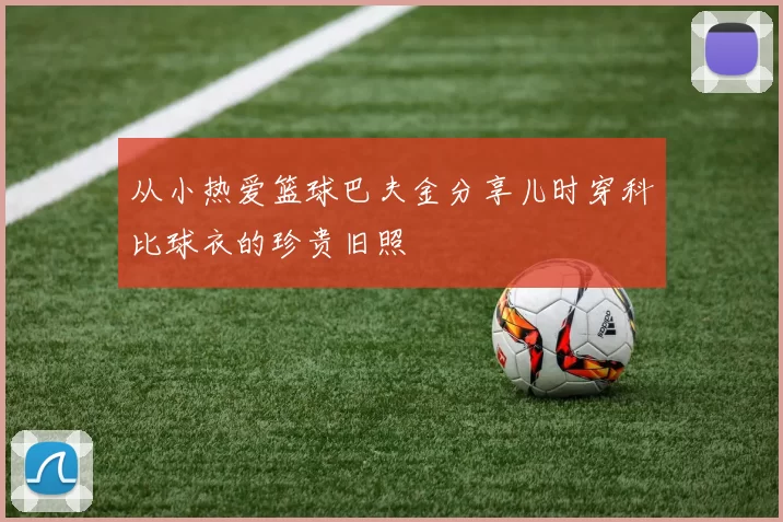从小热爱篮球巴夫金分享儿时穿科比球衣的珍贵旧照