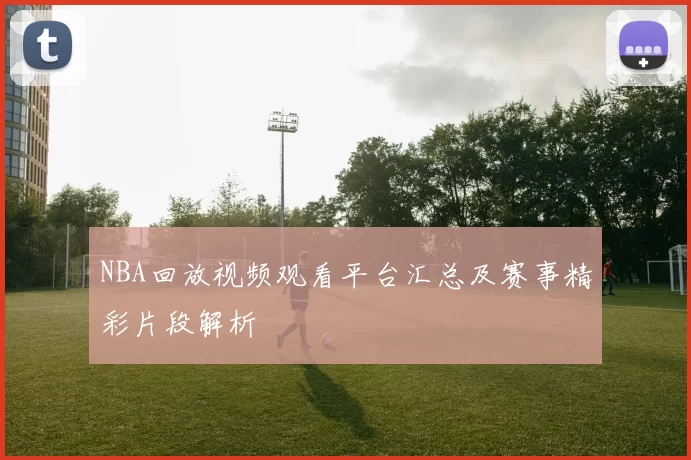 NBA回放视频观看平台汇总及赛事精彩片段解析