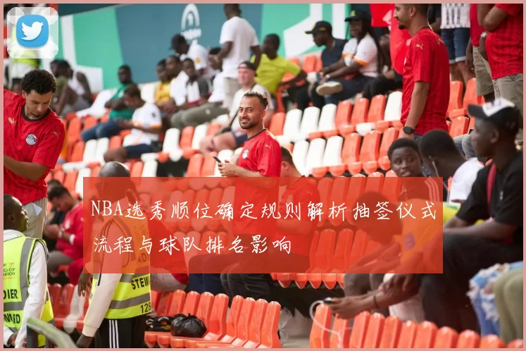 NBA选秀顺位确定规则解析抽签仪式流程与球队排名影响