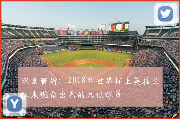 深度解析:2018年世界杯上英格兰队表现最出色的几位球员