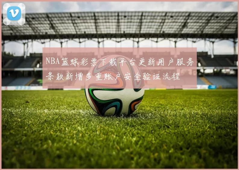 NBA篮球彩票下载平台更新用户服务条款新增多重账户安全验证流程