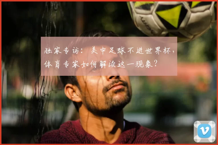 独家专访:美中足球不进世界杯,体育专家如何解读这一现象?