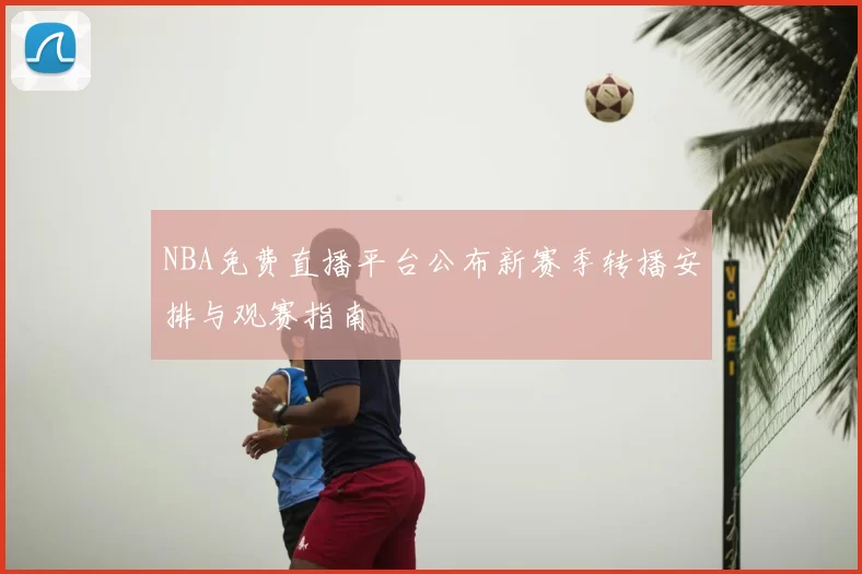 NBA免费直播平台公布新赛季转播安排与观赛指南